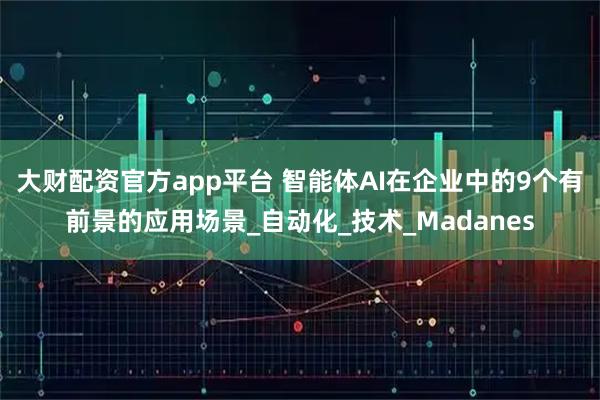 大财配资官方app平台 智能体AI在企业中的9个有前景的应用场景_自动化_技术_Madanes