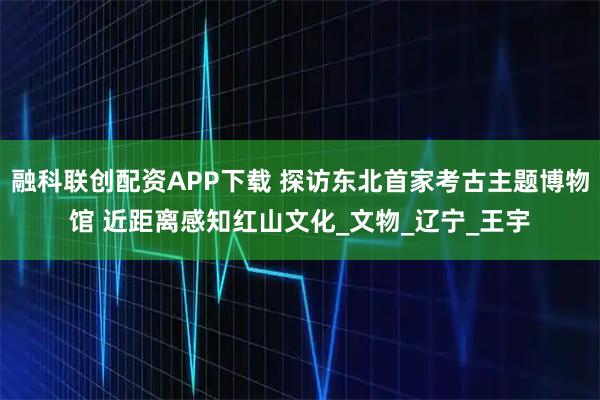 融科联创配资APP下载 探访东北首家考古主题博物馆 近距离感知红山文化_文物_辽宁_王宇