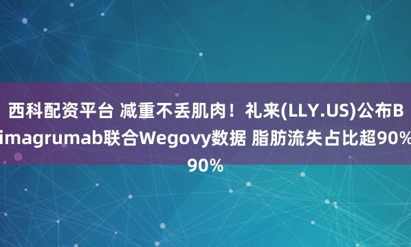 西科配资平台 减重不丢肌肉！礼来(LLY.US)公布Bimagrumab联合Wegovy数据 脂肪流失占比超90%