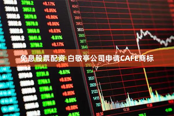 免息股票配资 白敬亭公司申请CAFE商标