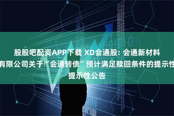 股股吧配资APP下载 XD会通股: 会通新材料股份有限公司关于“会通转债”预计满足赎回条件的提示性公告