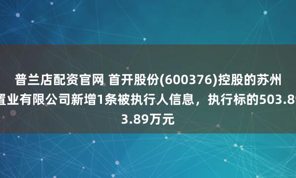 普兰店配资官网 首开股份(600376)控股的苏州平泰置业有限公司新增1条被执行人信息,执行标的503.89万元