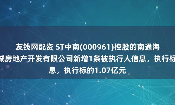 友钱网配资 ST中南(000961)控股的南通海门中南世纪城房地产开发有限公司新增1条被执行人信息，执行标的1.07亿元