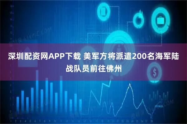 深圳配资网APP下载 美军方将派遣200名海军陆战队员前往佛州