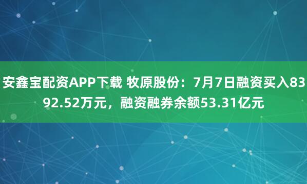 安鑫宝配资APP下载 牧原股份：7月7日融资买入8392.52万元，融资融券余额53.31亿元