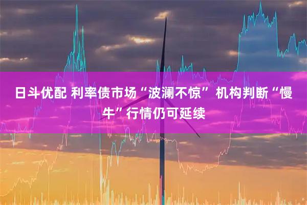 日斗优配 利率债市场“波澜不惊” 机构判断“慢牛”行情仍可延续