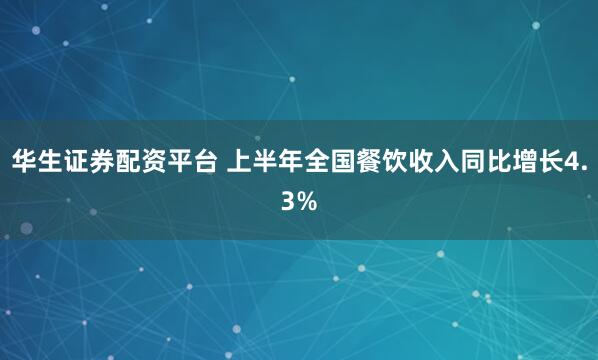 华生证券配资平台 上半年全国餐饮收入同比增长4.3%