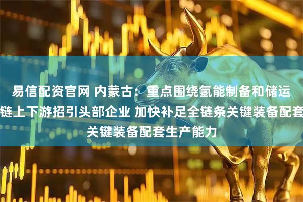 易信配资官网 内蒙古：重点围绕氢能制备和储运环节产业链上下游招引头部企业 加快补足全链条关键装备配套生产能力