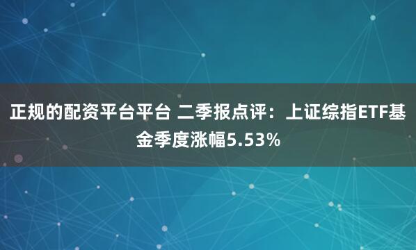 正规的配资平台平台 二季报点评：上证综指ETF基金季度涨幅5.53%