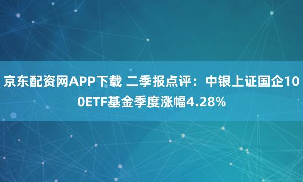 京东配资网APP下载 二季报点评：中银上证国企100ETF基金季度涨幅4.28%