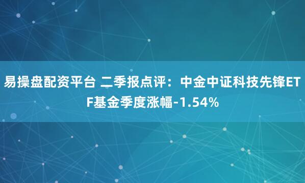 易操盘配资平台 二季报点评：中金中证科技先锋ETF基金季度涨幅-1.54%