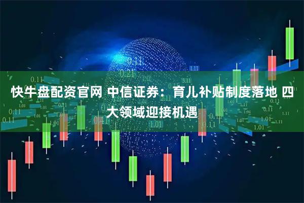 快牛盘配资官网 中信证券：育儿补贴制度落地 四大领域迎接机遇
