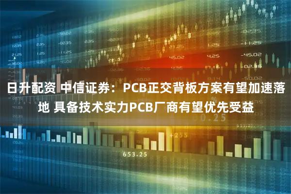 日升配资 中信证券：PCB正交背板方案有望加速落地 具备技术实力PCB厂商有望优先受益