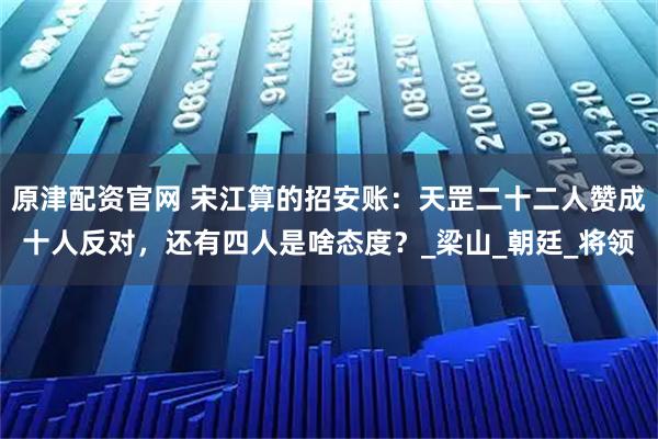 原津配资官网 宋江算的招安账：天罡二十二人赞成十人反对，还有四人是啥态度？_梁山_朝廷_将领