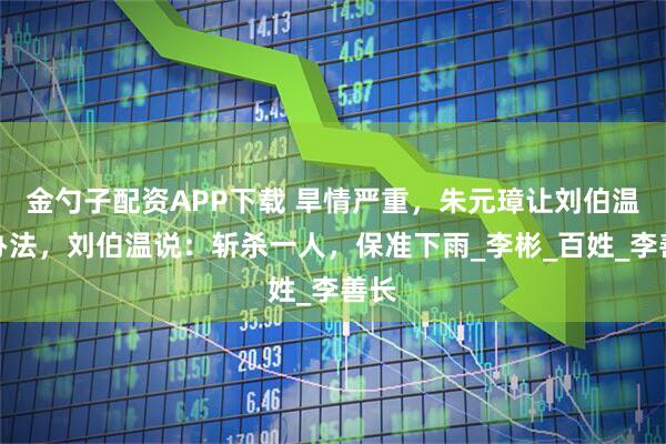 金勺子配资APP下载 旱情严重，朱元璋让刘伯温想办法，刘伯温说：斩杀一人，保准下雨_李彬_百姓_李善长