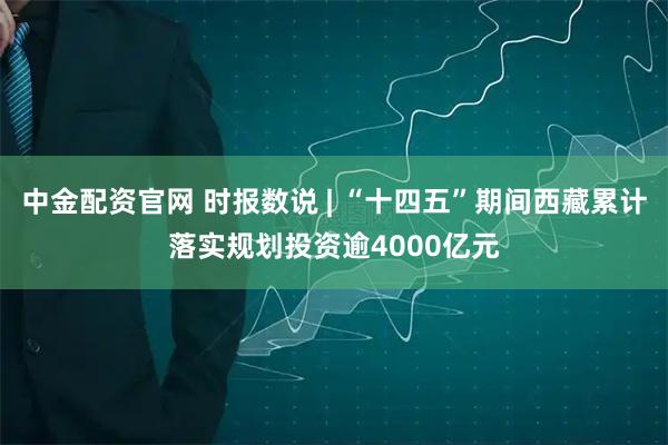 中金配资官网 时报数说 | “十四五”期间西藏累计落实规划投资逾4000亿元