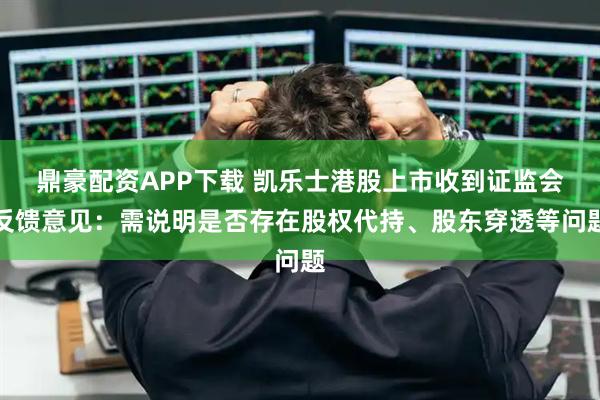 鼎豪配资APP下载 凯乐士港股上市收到证监会反馈意见：需说明是否存在股权代持、股东穿透等问题