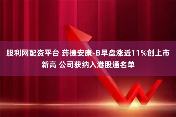 股利网配资平台 药捷安康-B早盘涨近11%创上市新高 公司获纳入港股通名单