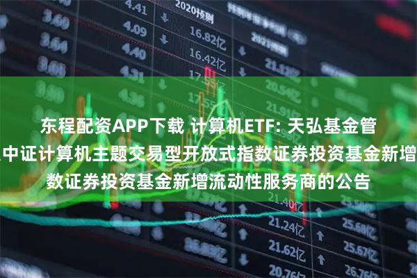 东程配资APP下载 计算机ETF: 天弘基金管理有限公司关于天弘中证计算机主题交易型开放式指数证券投资基金新增流动性服务商的公告