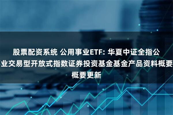 股票配资系统 公用事业ETF: 华夏中证全指公用事业交易型开放式指数证券投资基金基金产品资料概要更新
