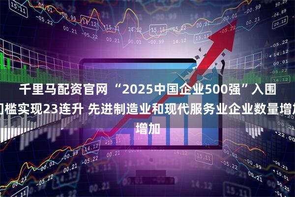 千里马配资官网 “2025中国企业500强”入围门槛实现23连升 先进制造业和现代服务业企业数量增加