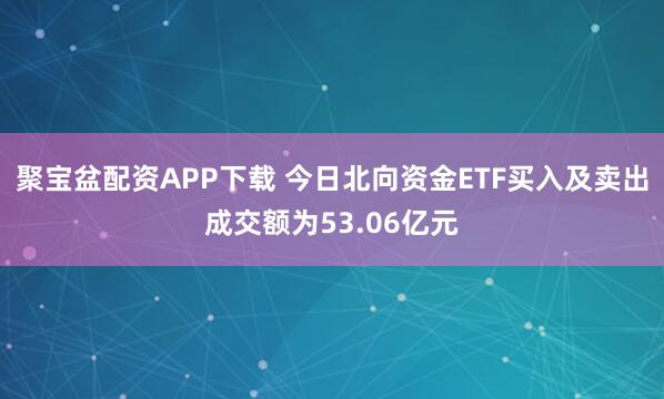 聚宝盆配资APP下载 今日北向资金ETF买入及卖出成交额为53.06亿元