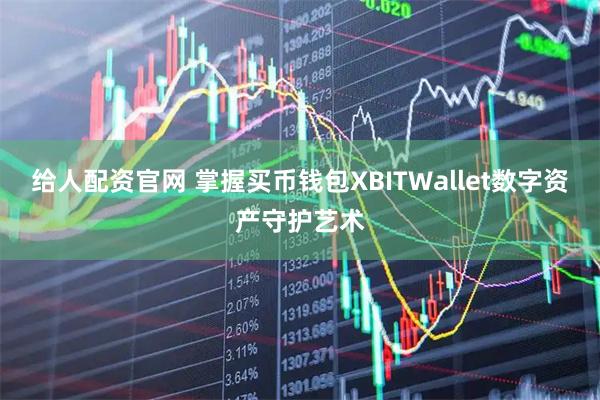 给人配资官网 掌握买币钱包XBITWallet数字资产守护艺术