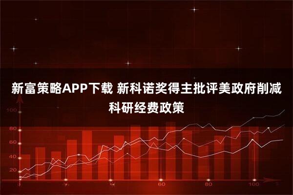 新富策略APP下载 新科诺奖得主批评美政府削减科研经费政策