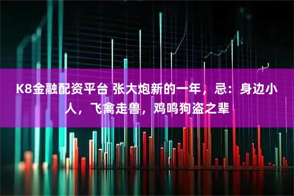 K8金融配资平台 张大炮新的一年，忌：身边小人，飞禽走兽，鸡鸣狗盗之辈