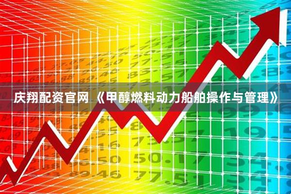 庆翔配资官网 《甲醇燃料动力船舶操作与管理》