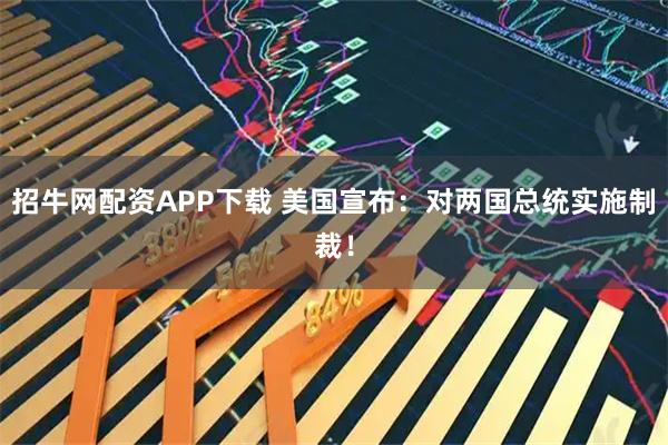 招牛网配资APP下载 美国宣布：对两国总统实施制裁！