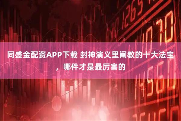 同盛金配资APP下载 封神演义里阐教的十大法宝，哪件才是最厉害的