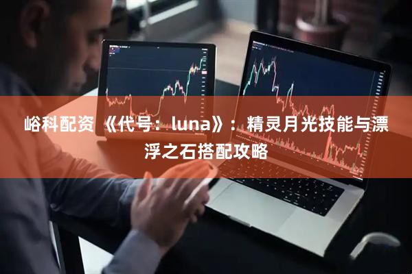 峪科配资 《代号：luna》：精灵月光技能与漂浮之石搭配攻略