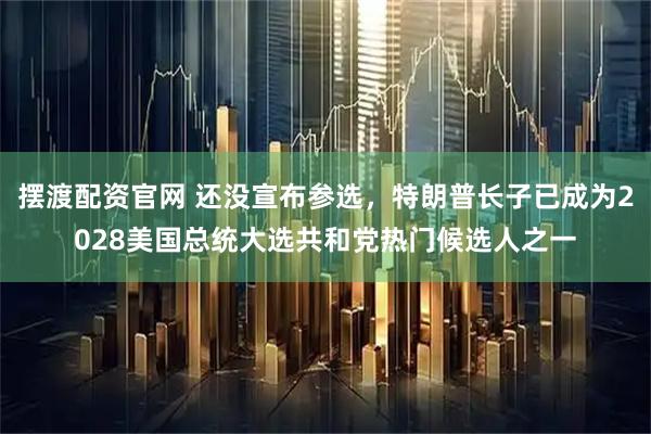 摆渡配资官网 还没宣布参选，特朗普长子已成为2028美国总统大选共和党热门候选人之一
