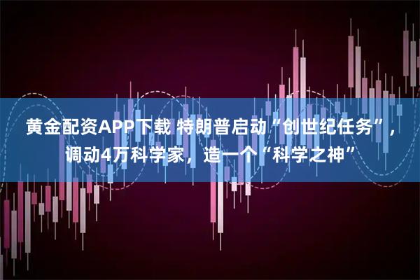 黄金配资APP下载 特朗普启动“创世纪任务”,调动4万科学家,造一个“科学之神”
