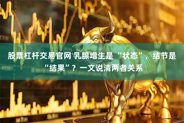 股票杠杆交易官网 乳腺增生是 “状态”，结节是 “结果”？一文说清两者关系