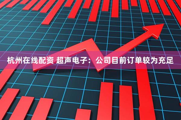杭州在线配资 超声电子：公司目前订单较为充足