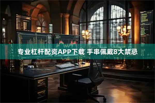 专业杠杆配资APP下载 手串佩戴8大禁忌