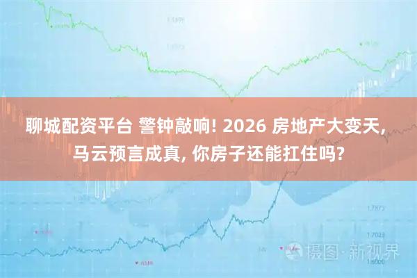 聊城配资平台 警钟敲响! 2026 房地产大变天, 马云预言成真, 你房子还能扛住吗?