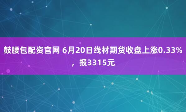 鼓腰包配资官网 6月20日线材期货收盘上涨0.33%,报3315元