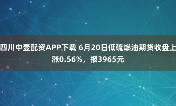 四川中壹配资APP下载 6月20日低硫燃油期货收盘上涨0.56%,报3965元