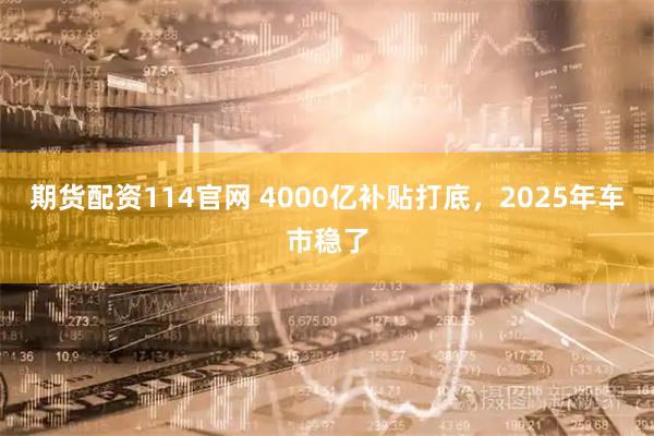 期货配资114官网 4000亿补贴打底，2025年车市稳了
