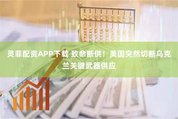 灵菲配资APP下载 致命断供!美国突然切断乌克兰关键武器供应