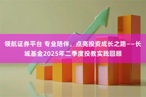 领航证券平台 专业陪伴，点亮投资成长之路——长城基金2025年二季度投教实践回顾