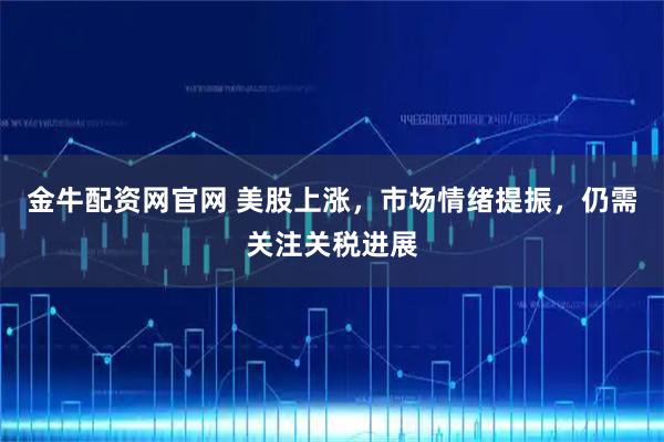 金牛配资网官网 美股上涨,市场情绪提振,仍需关注关税进展