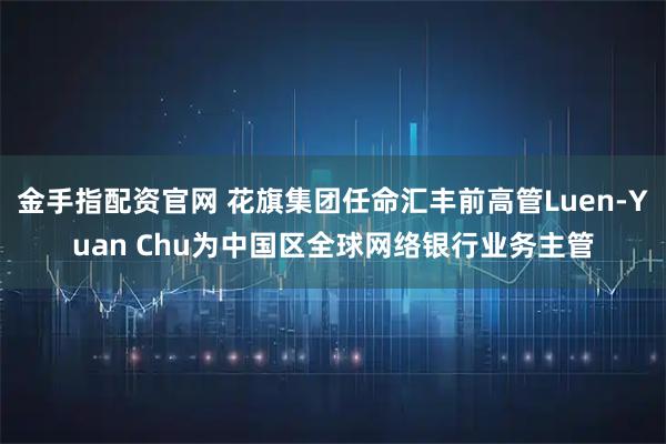 金手指配资官网 花旗集团任命汇丰前高管Luen-Yuan Chu为中国区全球网络银行业务主管