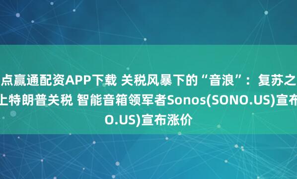 点赢通配资APP下载 关税风暴下的“音浪”：复苏之路遇上特朗普关税 智能音箱领军者Sonos(SONO.US)宣布涨价