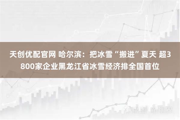 天创优配官网 哈尔滨:把冰雪“搬进”夏天 超3800家企业黑龙江省冰雪经济排全国首位