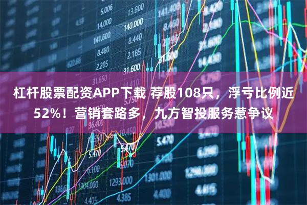 杠杆股票配资APP下载 荐股108只，浮亏比例近52%！营销套路多，九方智投服务惹争议