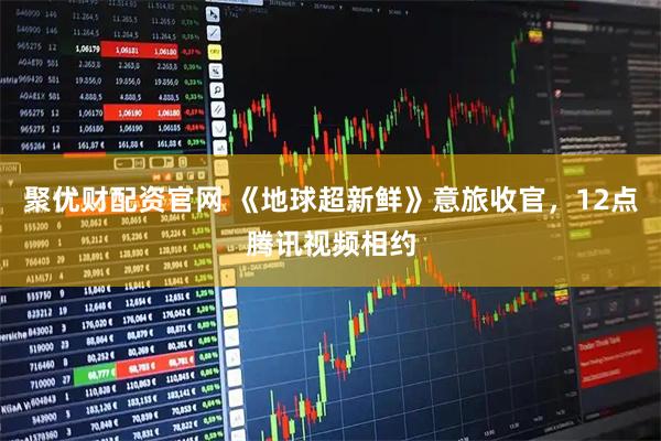 聚优财配资官网 《地球超新鲜》意旅收官，12点腾讯视频相约